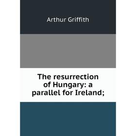 

Книга The resurrection of Hungary: a parallel for Ireland
