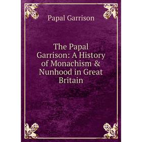 

Книга The Papal Garrison: A History of Monachism & Nunhood in Great Britain