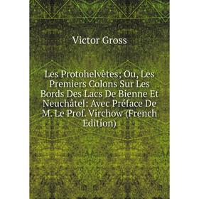 

Книга Les Protohelvètes; Ou, Les Premiers Colons Sur Les Bords Des Lacs De Bienne Et Neuchâtel: Avec Préface De M Le Prof Virchow