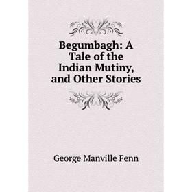 

Книга Begumbagh: A Tale of the Indian Mutiny, and Other Stories