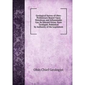 

Книга Geological Survey of Ohio: Preliminary Report Upon Petroleum and Inflammable Gas, by Edward Orton, State Geologist. Published by Authority of th