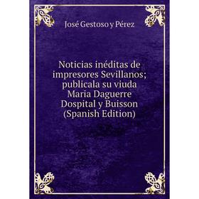 

Книга Noticias inéditas de impresores Sevillanos; publicala su viuda Maria Daguerre Dospital y Buisson