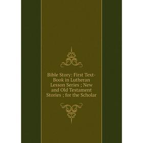 

Книга Bible Story: First Text-Book in Lutheran Lesson Series; New and Old Testament Stories; for the Scholar
