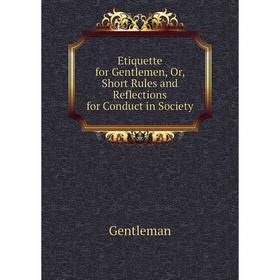 

Книга Etiquette for Gentlemen, Or, Short Rules and Reflections for Conduct in Society