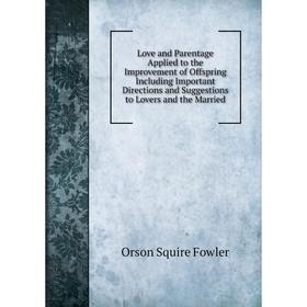 

Книга Love and Parentage Applied to the Improvement of Offspring Including Important Directions and Suggestions to Lovers and the Married