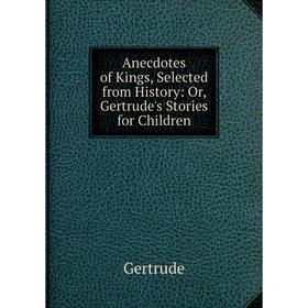 

Книга Anecdotes of Kings, Selected from History: Or, Gertrude's Stories for Children