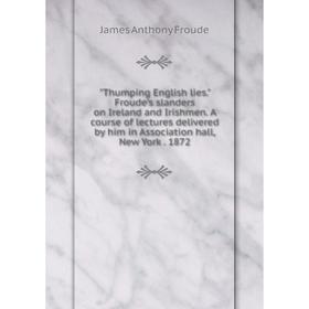 

Книга Thumping English lies. Froude's slanders on Ireland and Irishmen. A course of lectures delivered by him in Association hall, New York. 1872