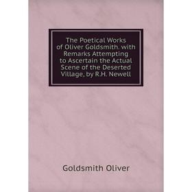 

Книга The Poetical Works of Oliver Goldsmith. with Remarks Attempting to Ascertain the Actual Scene of the Deserted Village, by R.H. Newell