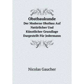 

Книга ObstbaukundeDer Moderne Obstbau Auf Natürlicher Und Künstlicher Grundlage Dargestellt Für Jedermann