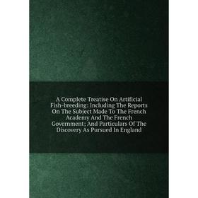 

Книга A Complete Treatise On Artificial Fish-breeding: Including The Reports On The Subject Made To The French Academy And The French Government; And