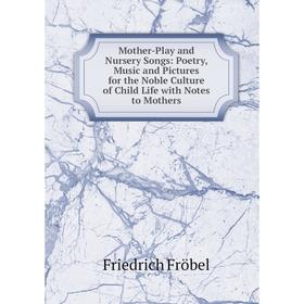 

Книга Mother -Play and Nursery Songs: Poetry, Music and Pictures for the Noble Culture of Child Life with Notes to Mother s