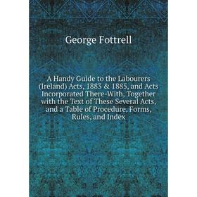 

Книга A Handy Guide to the Labourers (Ireland) Acts, 1883 1885, and Acts Incorporated There-With, Together with the Text of These Several Acts, and