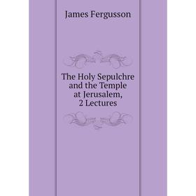 

Книга The Holy Sepulchre and the Temple at Jerusalem, 2 Lectures
