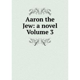 

Книга Aaron the Jew: a novel Volume 3