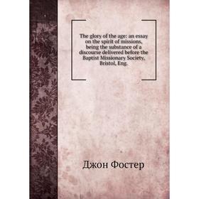 

Книга The glory of the age: an essay on the spirit of missions, being the substance of a discourse delivered before the Baptist Missionary Society, Br