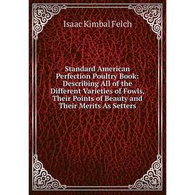 

Книга Standard American Perfection Poultry Book: Describing All of the Different Varieties of Fowls, Their Points of Beauty and Their Merits As Setter