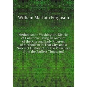 

Книга Methodism in Washington, District of Columbia: Being an Account of the Rise and Early Progress of Methodism in That City, and a Succinct History