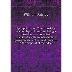 

Книга Epitaphiana: or, The curiosities of churchyard literature, being a miscellaneous collection of epitaphs with an introduction giving an account o