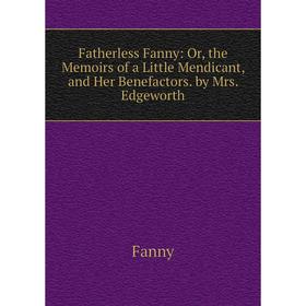 

Книга Fatherless Fanny: Or, the Memoirs of a Little Mendicant, and Her Benefactors. by Mrs. Edgeworth