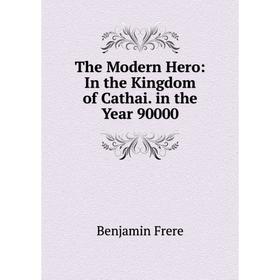 

Книга The Modern Hero: In the Kingdom of Cathai. in the Year 90000