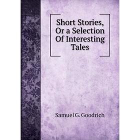 

Книга Short Stories, Or a Selection Of Interesting Tales