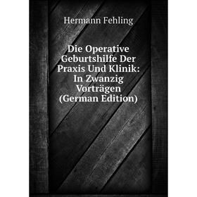

Книга Die Operative Geburtshilfe Der Praxis Und Klinik: In Zwanzig Vorträgen (German Edition)