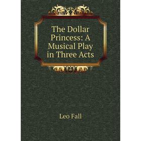 

Книга The Dollar Princess: A Musical Play in Three Acts