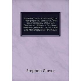 

Книга The Peak Guide: Containing the Topographical, Statistical and General History of Buxton, Chatsworth, Edensor, Castlteon Bakewell, Haddon, of the