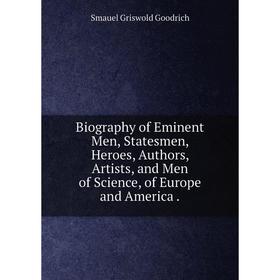 

Книга Biography of Eminent Men, Statesmen, Heroes, Authors, Artists, and Men of Science, of Europe and America
