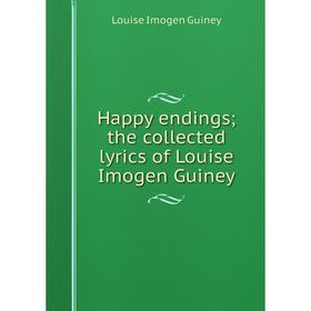 

Книга Happy endings; the collected lyrics of Louise Imogen Guiney