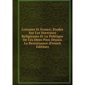 

Книга Lorraine Et France, Études Sur Les Doctrines Religieuses Et La Politique De Ces Deux Pays Depuis La Renaissance