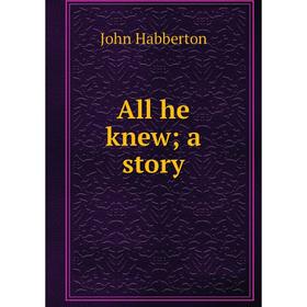 

Книга All he knew; a story