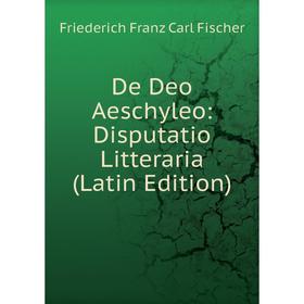 

Книга De Deo Aeschyleo: Disputatio Litteraria (Latin Edition)