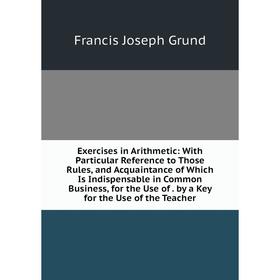 

Книга Exercises in Arithmetic: With Particular Reference to Those Rules and Acquaintance of Which Is Indispensable in Common Business, for the Use of