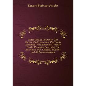 

Книга Notes On Life Insurance: The Theory of Life Insurance Practically Explained: An Elementary Treatise On the Principles Governing Life Insurance