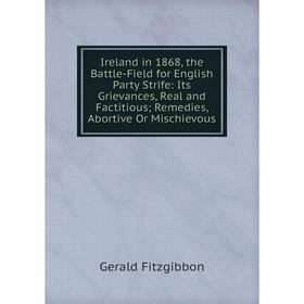 

Книга Ireland in 1868, the Battle-Field for English Party Strife: Its Grievances, Real and Factitious; Remedies, Abortive Or Mischievous