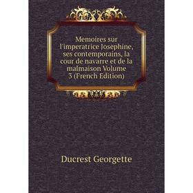 

Книга Memoires sur l'imperatrice Josephine, ses contemporains, la cour de Navarre et de la malmaison Volume 3