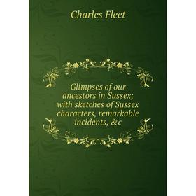 

Книга Glimpses of our ancestors in Sussex; with sketches of Sussex characters, remarkable incidents, &c