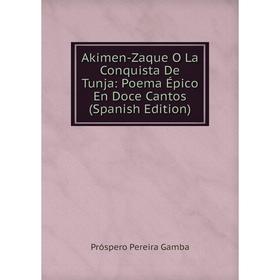 

Книга Akimen-Zaque O La Conquista De Tunja: Poema Épico En Doce Cantos (Spanish Edition)