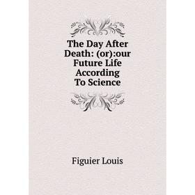 

Книга The Day After Death: (or):our Future Life According To Science
