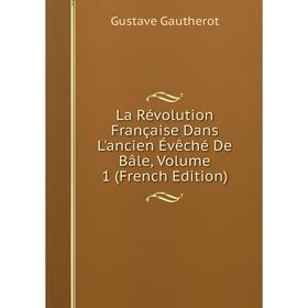 

Книга La Révolution Française Dans L'ancien Évêché De Bâle, Volume 1
