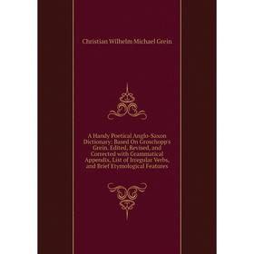 

Книга A Handy Poetical Anglo-Saxon Dictionary: Based On Groschopp's Grein. Edited, Revised, and Corrected with Grammatical Appendix, List of Irregular