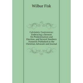 

Книга Calvinistic Controversy: Embracing a Sermon On Predestination and Election, and Several Numbers Formerly Published in the Christian Advocate and