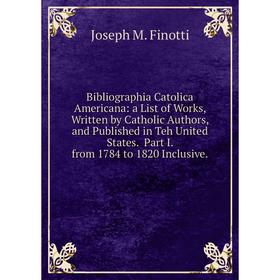 

Книга Bibliographia Catolica Americana: a List of Works, Written by Catholic Authors, and Published in Teh United States. Part I. from 1784 to 1820 In