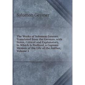 

Книга The Works of Solomon Gessner: Translated from the German. with Notes, Critical and Explanatory, to Which Is Prefixed, a Copious Memoir of the Li