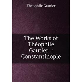 

Книга The Works of Théophile Gautier.: Constantinople