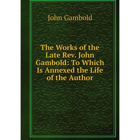 

Книга The Works of the Late Rev. John Gambold: To Which Is Annexed the Life of the Author