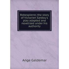 

Книга Robespierre; the story of Victorien Sardou's play adapted and novelized under his authority