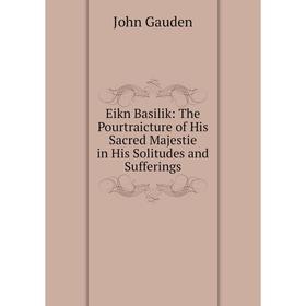 

Книга Eikn Basilik: The Pourtraicture of His Sacred Majestie in His Solitudes and Sufferings