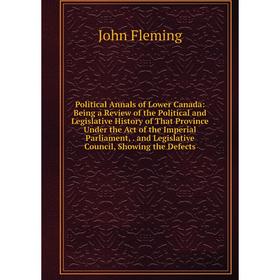 

Книга Political Annals of Lower Canada: Being a Review of the Political and Legislative History of That Province Under the Act of the Imperial Parliam